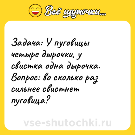 Шутка: Задача: У пуговицы четыре дырочки, у свистка одна дырочка. Вопрос: во сколько раз сильнее свистнет пуговица?