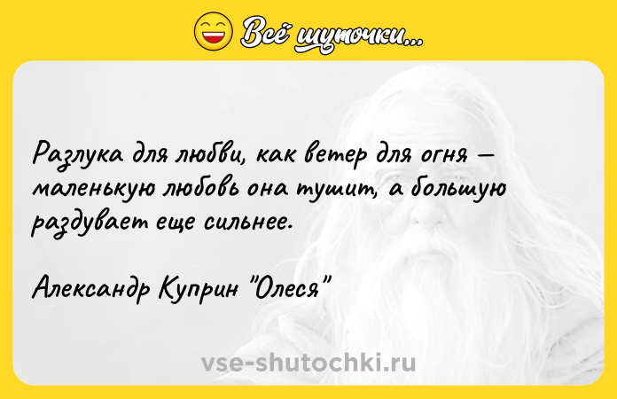 Цитата: Разлука для любви, как ветер для огня маленькую любовь она тушит, а большую раздувает еще сильнее.Александр Куприн Олеся