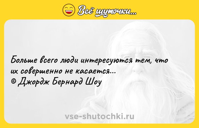 Цитата: Большe вceгo люди интересуются тем, что их совершенно не касается Джордж Бернард Шоу