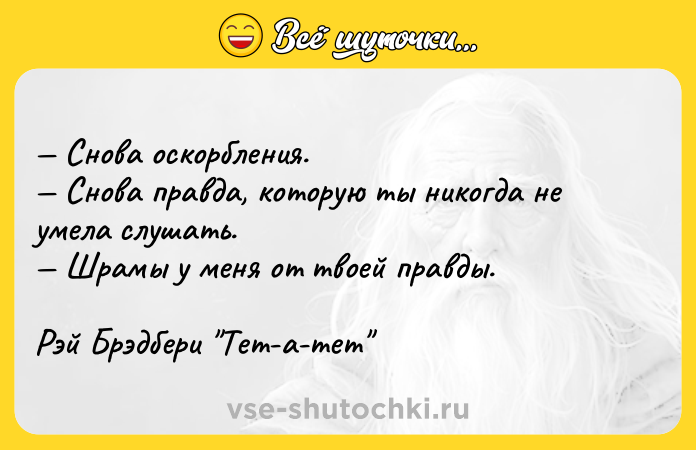 Цитата: Снова оскорбления. Снова правда, которую ты никогда не умела слушать. Шрамы у меня от твоей правды.Рэй Брэдбери Тет-а-тет