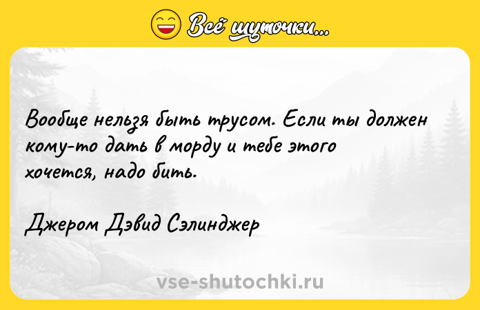 Цитата: Вообще нельзя быть трусом. Если ты должен кому-то дать в морду и тебе этого хочется, надо бить.Джером Дэвид Сэлинджер