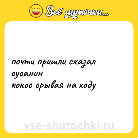 Шутка: почти пришли сказал сусанин<br>кокос срывая на ходу