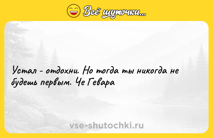 Цитата: Устал - отдохни. Но тогда ты никогда не будешь первым. Че Гевара
