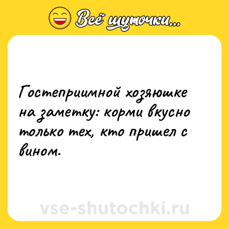Шутка: Гостеприимной хозяюшке на заметку: корми вкусно только тех, кто пришел с вином.