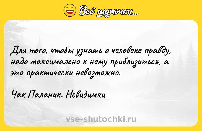 Цитата: Для того, чтобы узнать о человеке правду, надо максимально к нему приблизиться, а это практически невозможно.Чак Паланик. Невидимки
