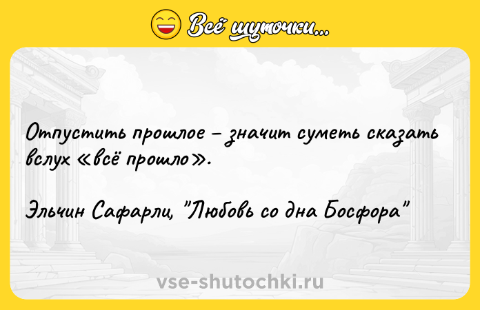 Цитата: Отпустить прошлое значит суметь сказать вслух всё прошло . Эльчин Сафарли, Любовь со дна Босфора