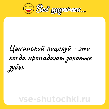 Шутка: Цыганский поцелуй - это когда пропадают золотые зубы.