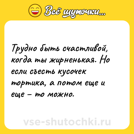 Шутка: Трудно быть счастливой, когда ты жирненькая. Но если съесть кусочек тортика, а потом еще и еще – то можно.
