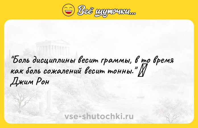 Цитата: Боль дисциплины весит граммы, в то время как боль сожалений весит тонны. Джим Рон