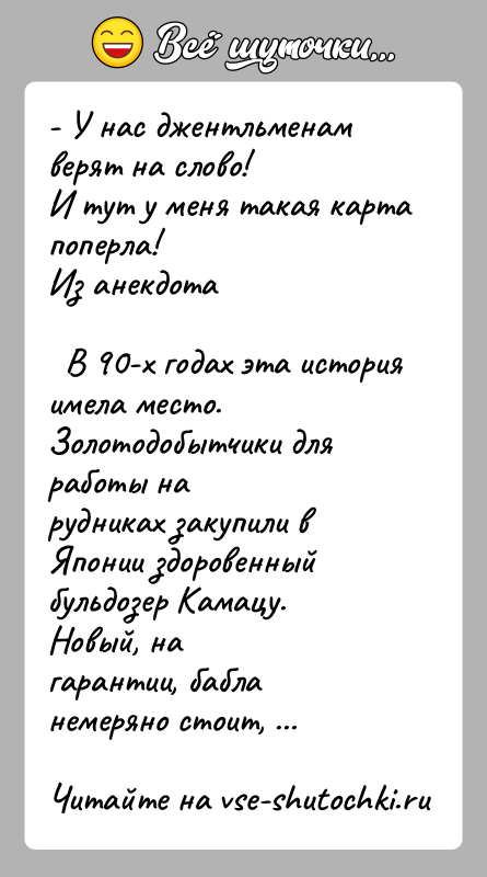 История: - У нас джентльменам верят на слово!И тут у меня такая карта поперла!Из анекдота В 90-х годах эта история