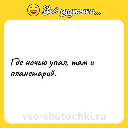 Шутка: Где ночью упал, там и планетарий.