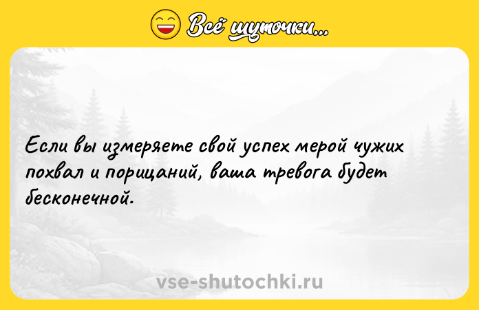 Цитата: Если вы измеряете свой успех мерой чужих похвал и порицаний, ваша тревога будет бесконечной.