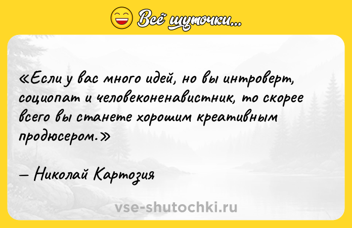 Цитата: Если у вас много идей, но вы интроверт, социопат и человеконенавистник, то скорее всего вы станете хорошим креативным продюсером.Николай Картозия