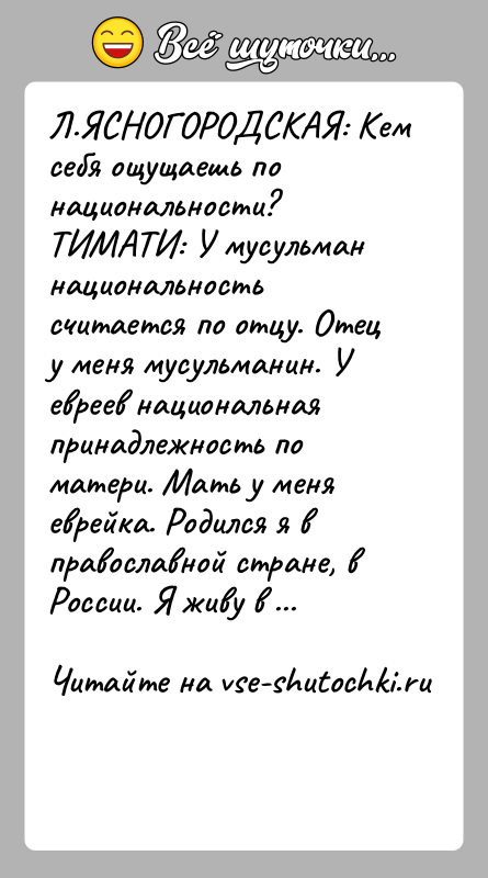 История: Л.ЯСНОГОРОДСКАЯ: Кем себя ощущаешь по национальности? ТИМАТИ: У мусульман национальность считается по отцу. Отец у меня мусульманин. У евреев национальная