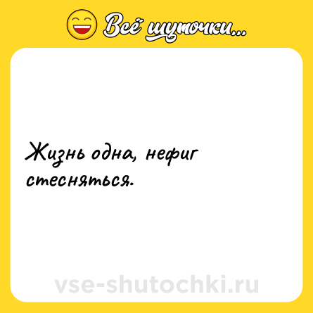 Шутка: Жизнь одна, нефиг стесняться.