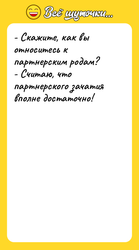 Шутка: - Скажите, как вы относитесь к партнерским родам?- Считаю, что партнерского зачатия вполне достаточно!