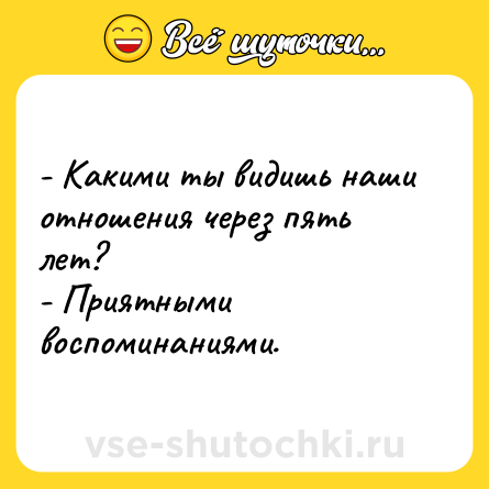 Шутка: - Какими ты видишь наши отношения через пять лет? <br>- Приятными воспоминаниями.