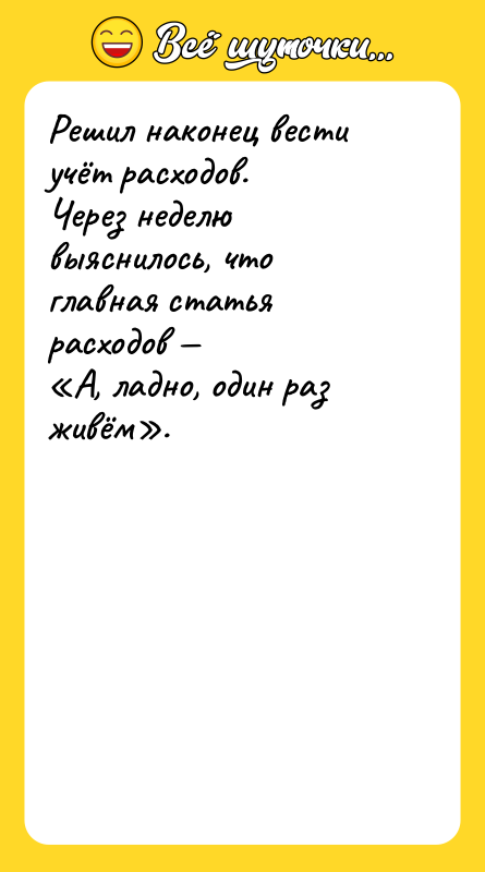 Шутка: Решил наконец вести учёт расходов.Через неделю выяснилось, что главная статья расходов А, ладно, один раз живём .