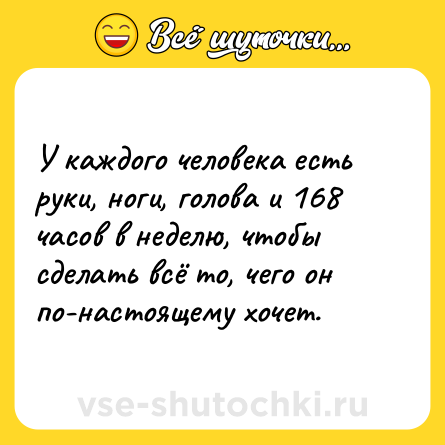 Шутка: У каждого человека есть руки, ноги, голова и 168 часов в неделю, чтобы сделать всё то, чего он по-настоящему хочет.