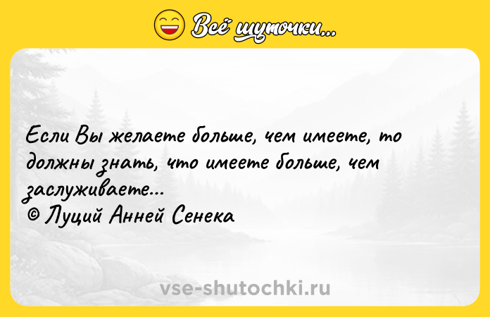 Цитата: Если Вы желаете больше, чем имеете, то должны знать, что имеете больше, чем заслуживаете Луций Анней Сенека