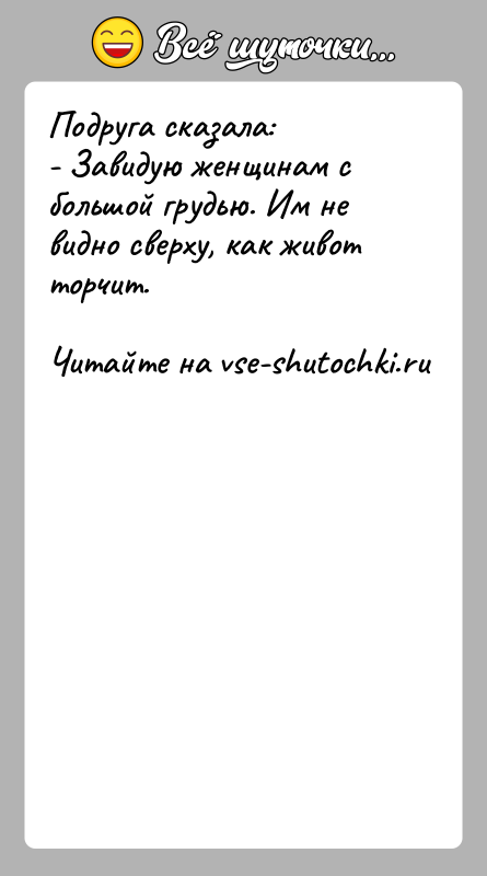 История: Подруга сказала:- Завидую женщинам с большой грудью. Им не видно сверху, как живот торчит.