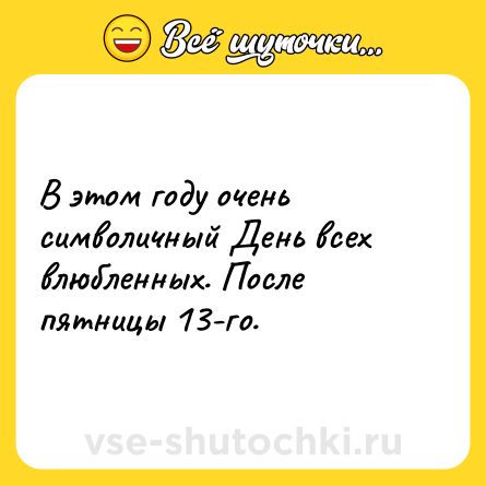 Шутка: В этом году очень символичный День всех влюбленных. После пятницы 13-го.
