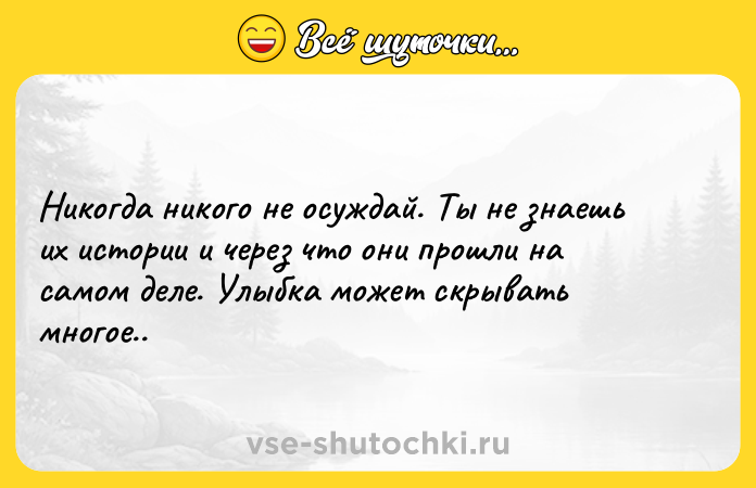 Цитата: Никогда никого не осуждай. Ты не знаешь их истории и через что они прошли на самом деле. Улыбка может скрывать многое..