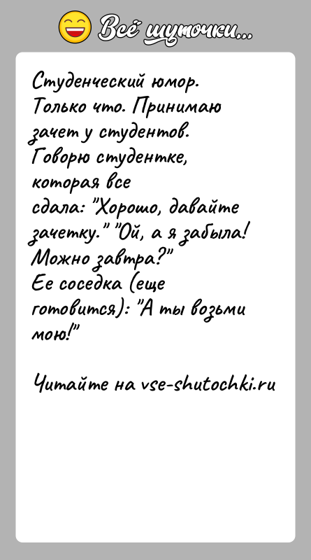 История: Студенческий юмор.Только что. Принимаю зачет у студентов. Говорю студентке, которая всесдала: Хорошо, давайте зачетку. Ой, а я забыла! Можно завтра? Ее