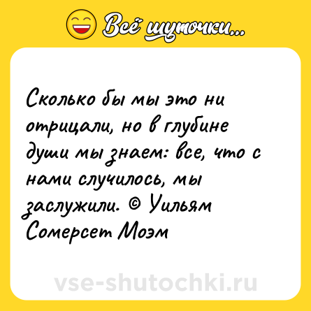 Шутка: Сколько бы мы это ни отрицали, но в глубине души мы знаем: все, что с нами случилось, мы заслужили. © Уильям Сомерсет Моэм