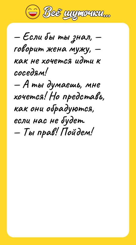 Шутка: Если бы ты знал, говорит жена мужу, как не хочется идти к соседям! А ты думаешь, мне хочется! Но представь, как они обрадуются, если нас не будет. Ты прав! Пойдем!