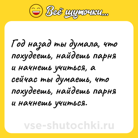 Шутка: Год назад ты думала, что похудеешь, найдешь парня и начнешь учиться, а сейчас ты думаешь, что похудеешь, найдешь парня и начнешь учиться.