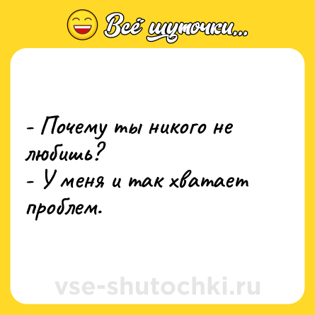 Шутка: - Почему ты никого не любишь? <br>- У меня и так хватает проблем.