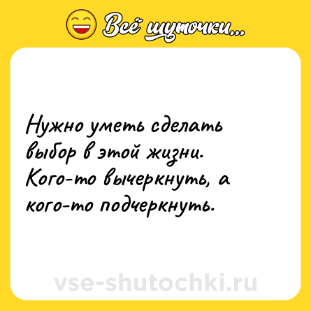 Шутка: Нужно уметь сделать выбор в этой жизни. Кого-то вычеркнуть, а кого-то подчеркнуть.