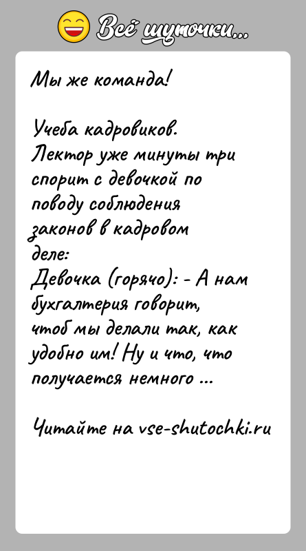 История: Мы же команда!Учеба кадровиков. Лектор уже минуты три спорит с девочкой по поводу соблюдения законов в кадровом деле:Девочка (горячо): -