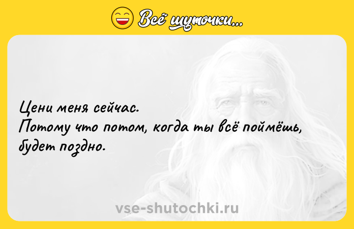 Цитата: Цени меня сейчас.Потому что потом, когда ты всё поймёшь, будет поздно.