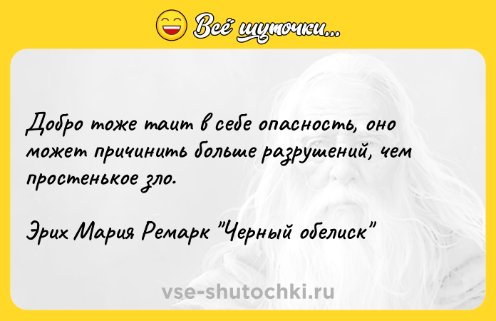 Цитата: Добро тоже таит в себе опасность, оно может причинить больше разрушений, чем простенькое зло.Эрих Мария Ремарк Черный обелиск