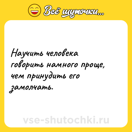 Шутка: Научить человека говорить намного проще, чем принудить его замолчать.