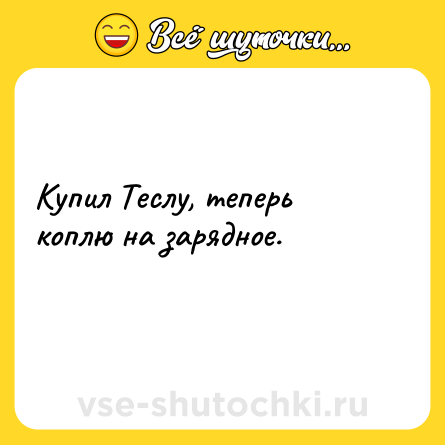 Шутка: Купил Теслу, теперь коплю на зарядное.<br>