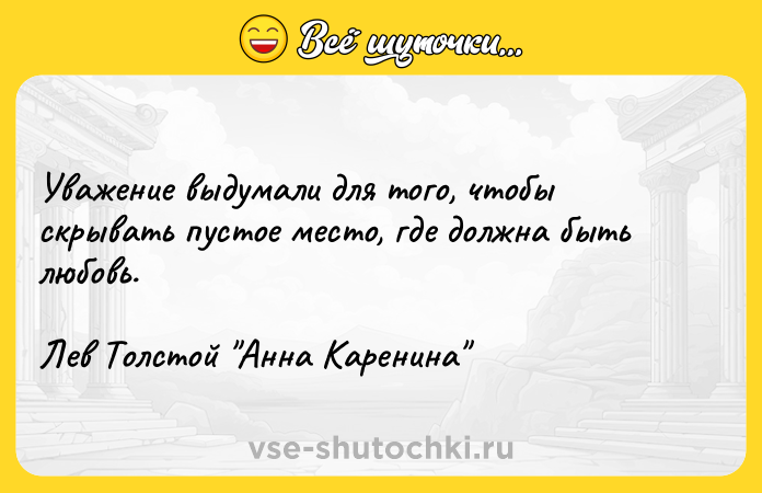 Цитата: Уважение выдумали для того, чтобы скрывать пустое место, где должна быть любовь. Лев Толстой Анна Каренина