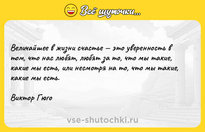 Цитата: Величайшее в жизни счастье это уверенность в том, что нас любят, любят за то, что мы такие, какие мы есть, или несмотря на то, что мы такие, какие мы есть.Виктор Гюго