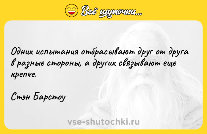 Цитата: Одних испытания отбрасывают друг от друга в разные стороны, а других связывают еще крепче. Стэн Барстоу