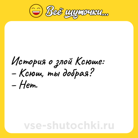 Шутка: История о злой Ксюше:<br>– Ксюш, ты добрая?<br>– Нет.