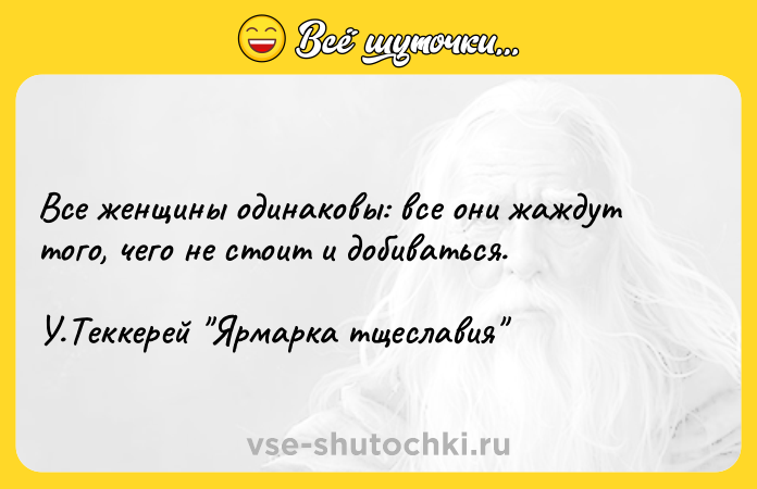 Цитата: Все женщины одинаковы: все они жаждут того, чего не стоит и добиваться. У.Теккерей Ярмарка тщеславия