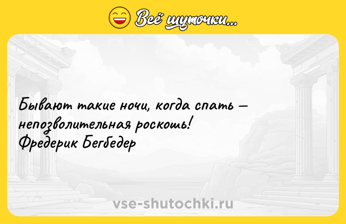 Цитата: Бывают такие ночи, когда спать непозволительная роскошь! Фредерик Бегбедер