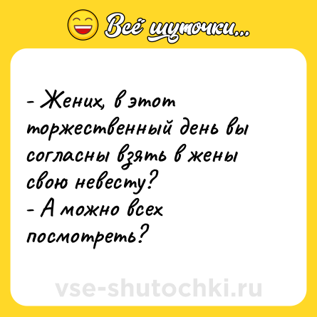 Шутка: - Жених, в этот торжественный день вы согласны взять в жены свою невесту?<br>- А можно всех посмотреть?