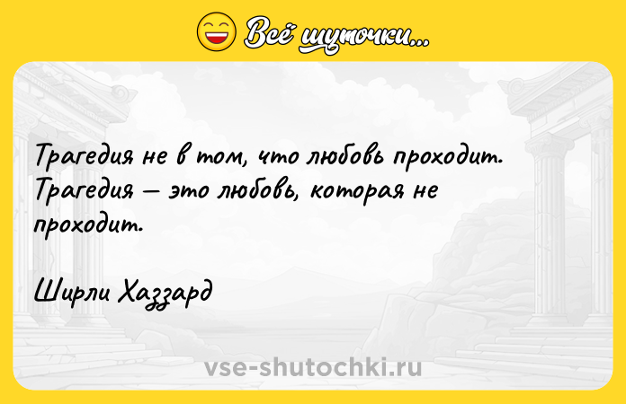 Цитата: Трагедия не в том, что любовь проходит. Трагедия это любовь, которая не проходит.Ширли Хаззард