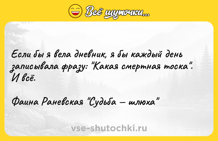 Цитата: Если бы я вела дневник, я бы каждый день записывала фразу: Какая смертная тоска . И всё.Фаина Раневская Судьба шлюха