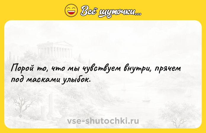 Цитата: Порой то, что мы чувствуем внутри, прячем под масками улыбок.