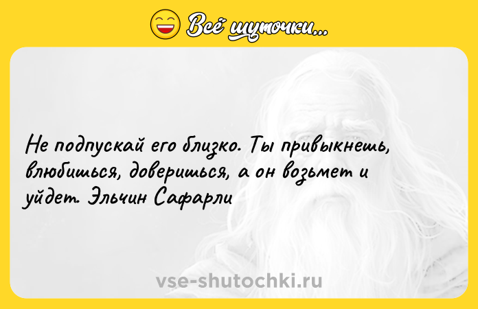 Цитата: Не подпускай его близко. Ты привыкнешь, влюбишься, доверишься, а он возьмет и уйдет. Эльчин Сафарли