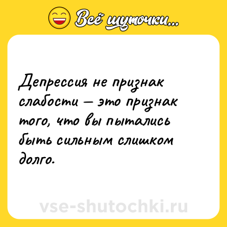 Шутка: Депрессия не признак слабости — это признак того, что вы пытались быть сильным слишком долго.